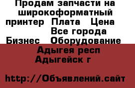 Продам запчасти на широкоформатный принтер. Плата › Цена ­ 27 000 - Все города Бизнес » Оборудование   . Адыгея респ.,Адыгейск г.